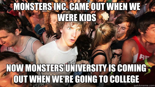 monsters inc. came out when we were kids
 now monsters university is coming out when we're going to college  Sudden Clarity Clarence