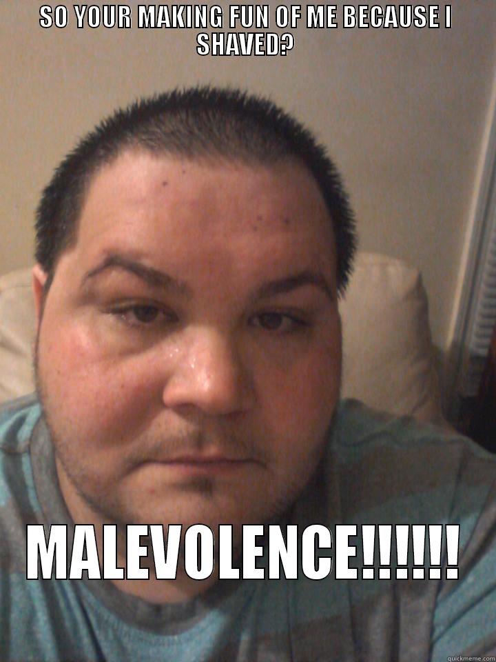 SO YOUR MAKING FUN OF ME BECAUSE I SHAVED? MALEVOLENCE!!!!!! Misc