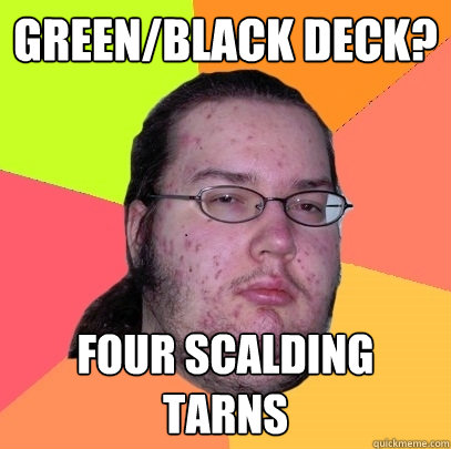 Green/Black Deck? Four Scalding Tarns - Green/Black Deck? Four Scalding Tarns  Butthurt Dweller