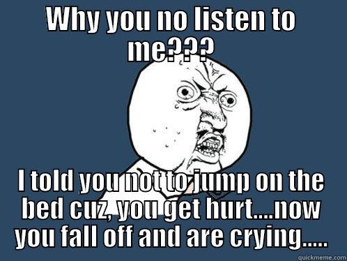 WHY YOU NO LISTEN TO ME??? I TOLD YOU NOT TO JUMP ON THE BED CUZ, YOU GET HURT....NOW YOU FALL OFF AND ARE CRYING..... Y U No