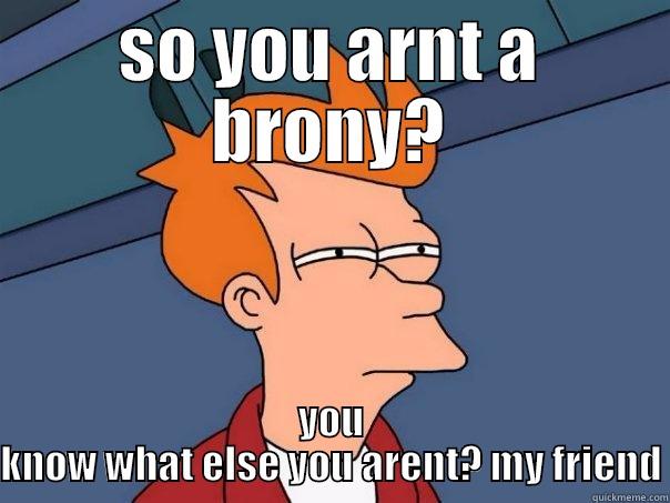 SO YOU ARNT A BRONY? YOU KNOW WHAT ELSE YOU ARENT? MY FRIEND Futurama Fry