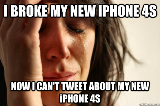 I BROKE MY NEW iPHONE 4S NOW I CAN'T TWEET ABOUT MY NEW iPHONE 4S - I BROKE MY NEW iPHONE 4S NOW I CAN'T TWEET ABOUT MY NEW iPHONE 4S  First World Problems