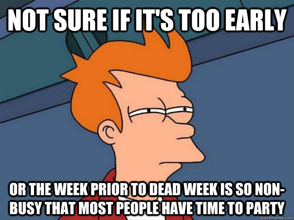 not sure if it's too early  or the week prior to dead week is so non-busy that most people have time to party - not sure if it's too early  or the week prior to dead week is so non-busy that most people have time to party  Futurama Fry