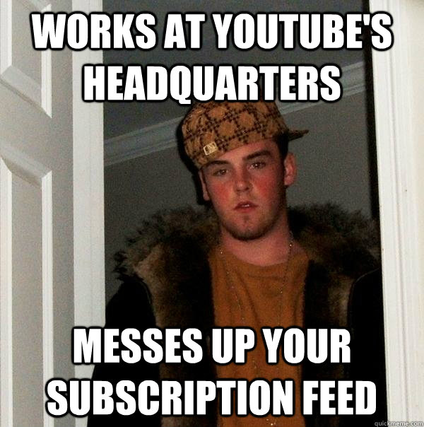 Works at youtube's headquarters messes up your subscription feed  Scumbag Steve