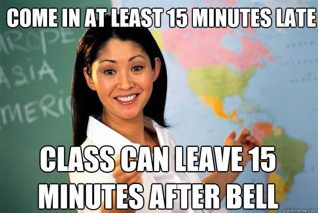 come in at least 15 minutes late class can leave 15 minutes after bell  Unhelpful High School Teacher