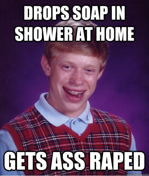 drops soap in shower at home gets ass raped  Bad Luck Brian