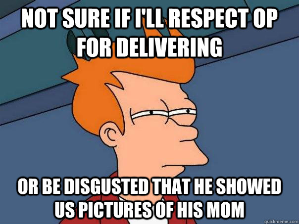 Not sure if I'll respect OP for delivering or be disgusted that he showed us pictures of his mom  Futurama Fry