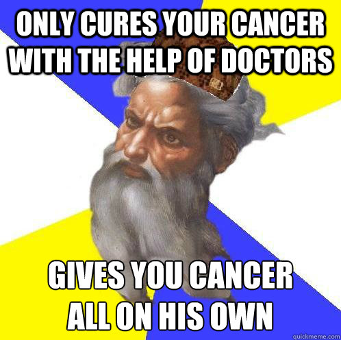 Only cures your cancer with the help of doctors Gives you cancer
all on his own  Scumbag Advice God