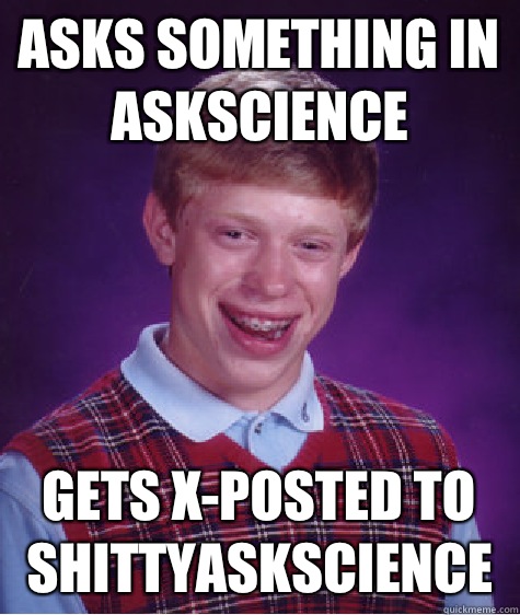 Asks something in askscience Gets x-posted to shittyaskscience - Asks something in askscience Gets x-posted to shittyaskscience  Bad Luck Brian