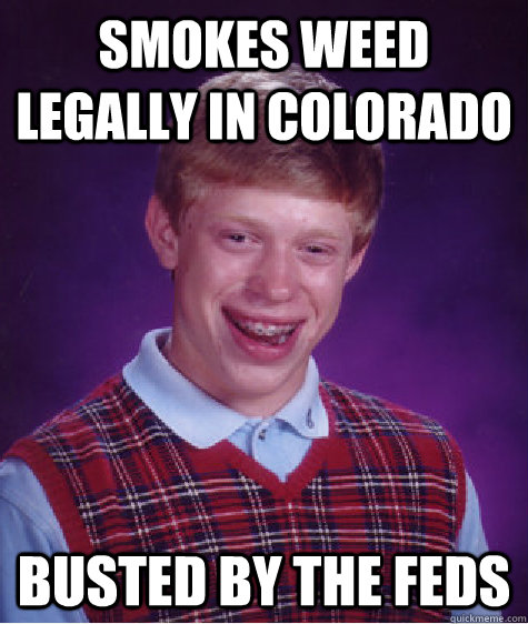 smokes weed legally in Colorado busted by the feds  Bad Luck Brian