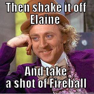 THEN SHAKE IT OFF ELAINE  AND TAKE A SHOT OF FIREBALL Creepy Wonka