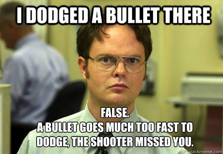 I dodged a bullet there FALSE.  
A bullet goes much too fast to dodge, the shooter missed you.  Schrute