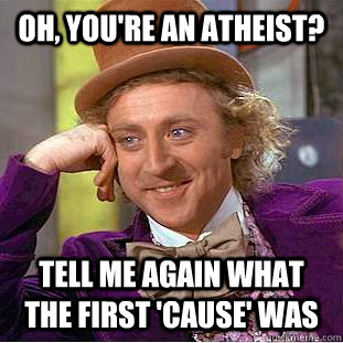 Oh, you're an atheist? Tell me again what the first 'cause' was  Condescending Wonka