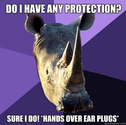 Do I have any protection? Sure I do! *Hands Over Ear Plugs*  