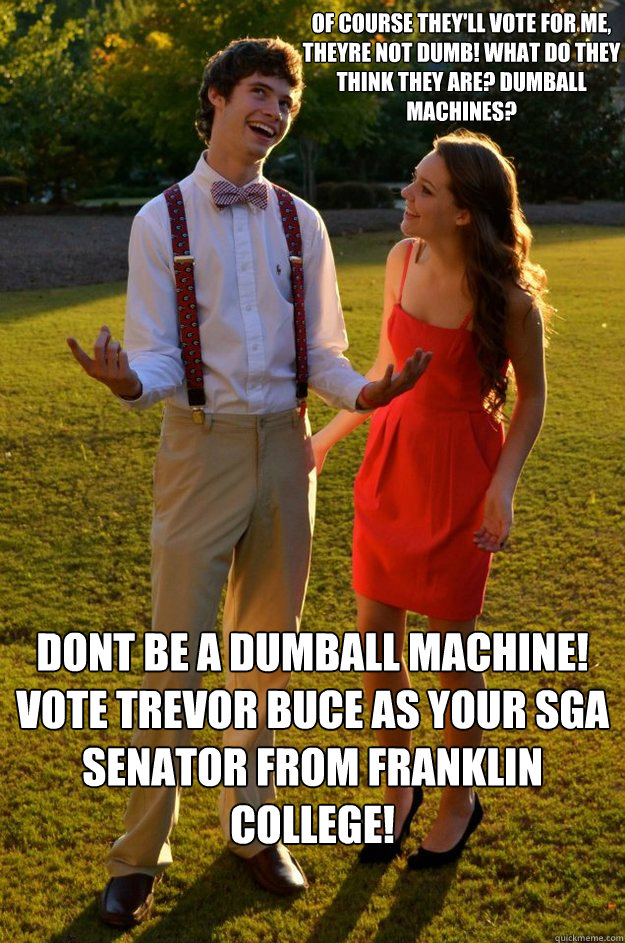 of course they'll vote for me, theyre not dumb! what do they think they are? dumball machines? dont be a dumball machine! vote trevor buce as your sga senator from franklin college!  