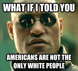 What if I told you Americans are not the only white people  What if I told you