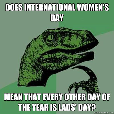 Does International Women's Day   mean that every other day of the year is Lads' Day?  Catdog Philosoraptor