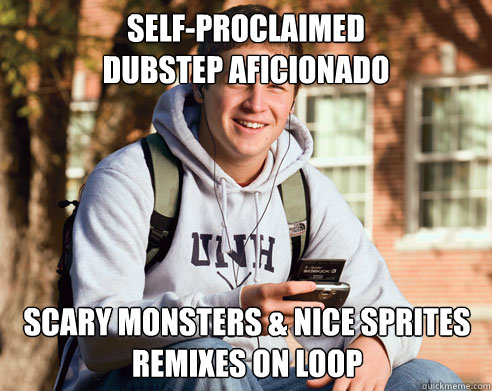 self-proclaimed 
dubstep aficionado Scary Monsters & Nice Sprites remixes on loop  College Freshman