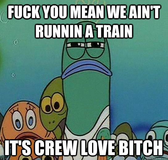 fuck you mean we ain't runnin a train it's crew love bitch - fuck you mean we ain't runnin a train it's crew love bitch  Serious fish SpongeBob