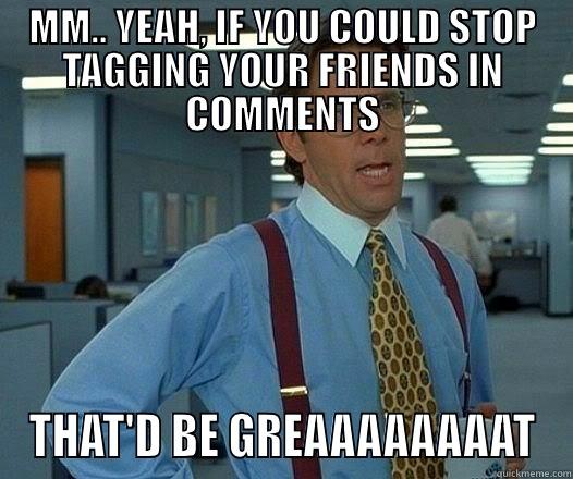 MM.. YEAH, IF YOU COULD STOP TAGGING YOUR FRIENDS IN COMMENTS THAT'D BE GREAAAAAAAAT Office Space Lumbergh