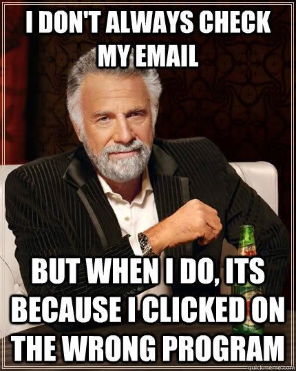 I don't always check my email but when I do, its because I clicked on the wrong program - I don't always check my email but when I do, its because I clicked on the wrong program  The Most Interesting Man In The World