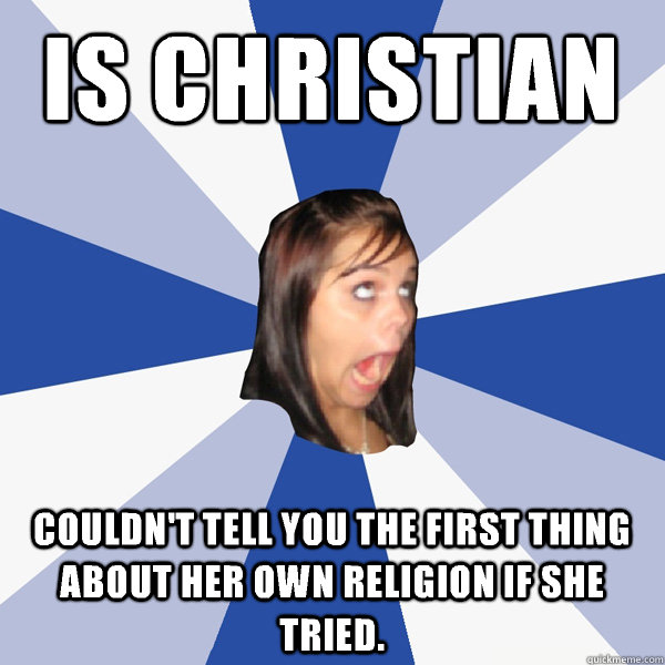 Is christian Couldn't tell you the first thing about her own religion if she tried.   Annoying Facebook Girl