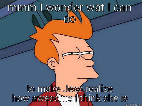 MMM I WONDER WAT I CAN DO TO MAKE JESS REALIZE HOW AWESOME I THINK SHE IS Futurama Fry