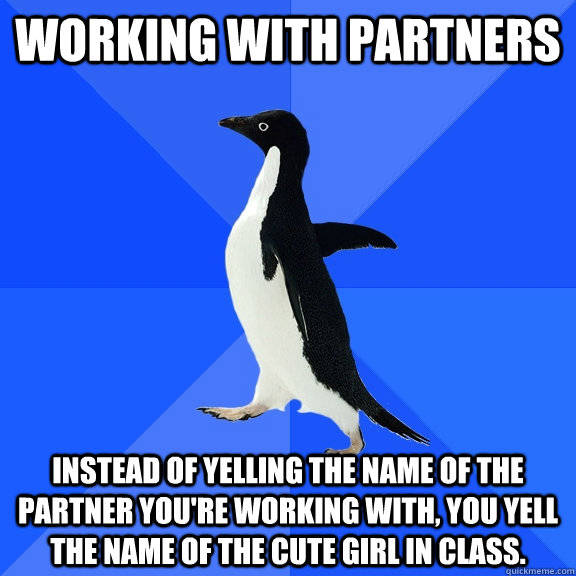 Working with partners Instead of yelling the name of the partner you're working with, you yell the name of the cute girl in class.  Socially Awkward Penguin