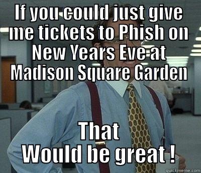 Phish MSG - IF YOU COULD JUST GIVE ME TICKETS TO PHISH ON NEW YEARS EVE AT MADISON SQUARE GARDEN THAT WOULD BE GREAT ! Bill Lumbergh