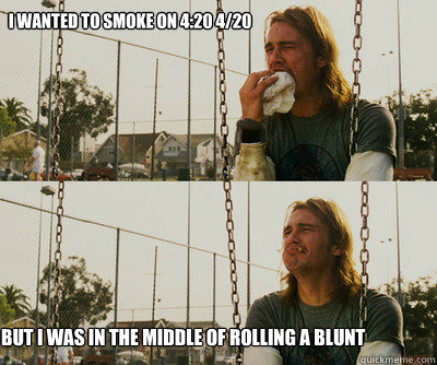 I wanted to smoke on 4:20 4/20 But I was in the middle of rolling a blunt  First World Stoner Problems