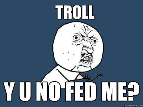 troll y u no fed me?  Y U No