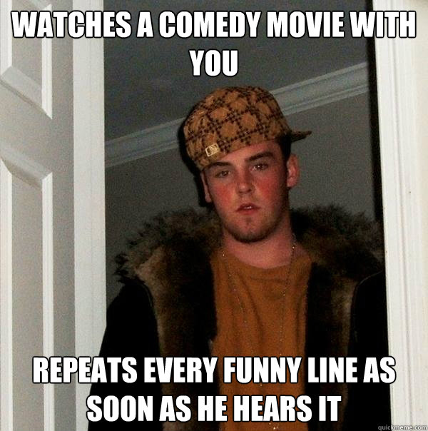 watches a comedy movie with you repeats every funny line as soon as he hears it  Scumbag Steve