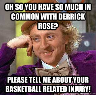 Oh so you have so much in common with Derrick Rose?  Please tell me about your basketball related injury! - Oh so you have so much in common with Derrick Rose?  Please tell me about your basketball related injury!  Condescending Wonka