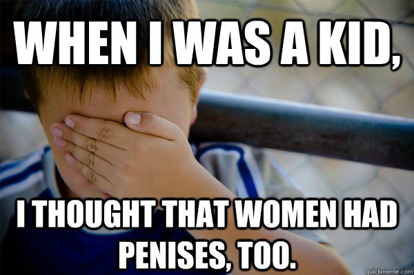 WHEN I WAS A KID, I THOUGHT THAT WOMEN HAD PENISES, TOO.  Confession kid