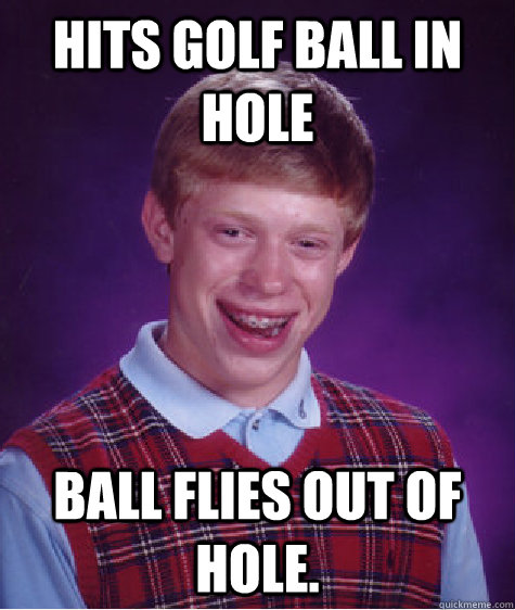 Hits golf ball in hole ball flies out of hole.  Bad Luck Brian