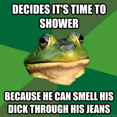 Decides it's time to shower Because he can smell his dick through his jeans  Foul Bachelor Frog