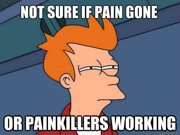 Not sure if Pain gone Or painkillers working  Futurama Fry