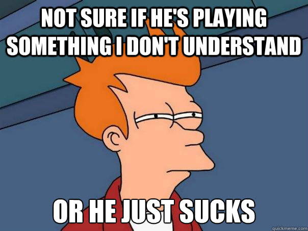 Not sure if he's playing something i don't understand Or he just sucks  Futurama Fry