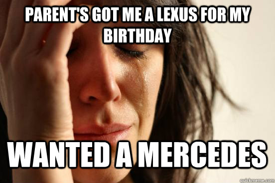 Parent's got me a lexus for my birthday wanted a mercedes    First World Problems