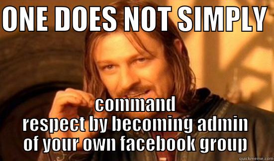 Elevate your self importance right now by simply following these instructions - ONE DOES NOT SIMPLY  COMMAND RESPECT BY BECOMING ADMIN OF YOUR OWN FACEBOOK GROUP Boromir