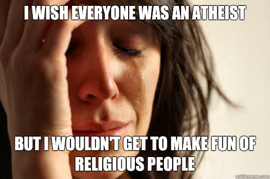 I wish everyone was an Atheist  But I wouldn't get to make fun of religious people  First World Problems