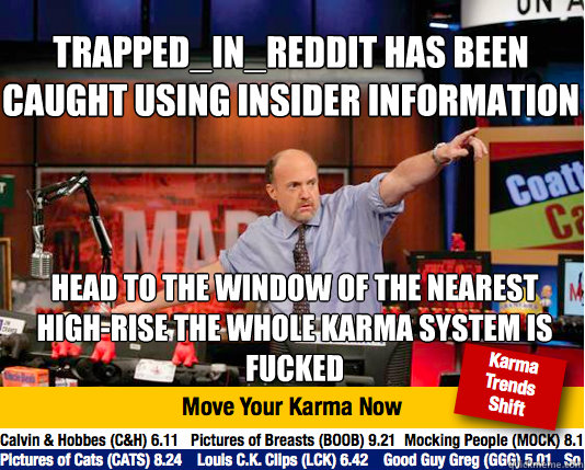 Trapped_in_reddit has been caught using insider information head to the window of the nearest high-rise the whole karma system is fucked  Mad Karma with Jim Cramer