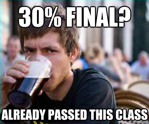 30% final? already passed this class  Lazy College Senior