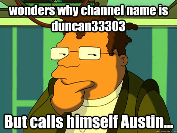 wonders why channel name is duncan33303 But calls himself Austin...  