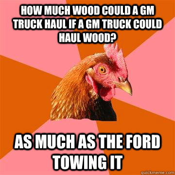 How much wood could a GM truck haul if a GM truck could haul wood? As much as the Ford towing it  Anti-Joke Chicken