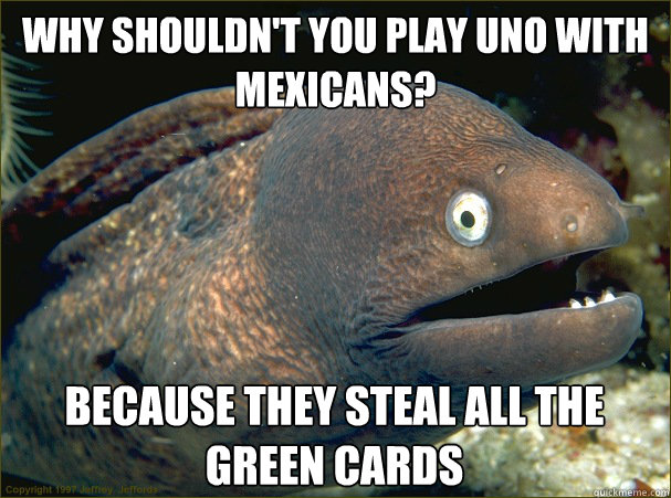 Why shouldn't you play uno with mexicans? Because they steal all the green cards  Bad Joke Eel