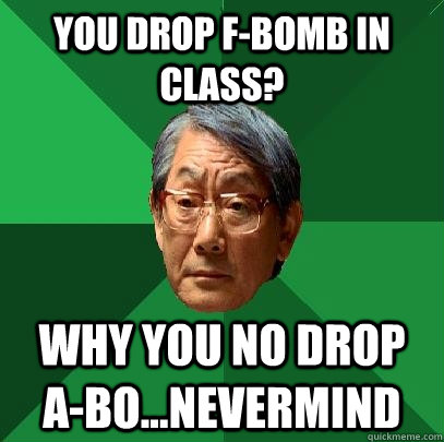 You drop F-bomb in class? Why you no drop  A-bo...nevermind  High Expectations Asian Father