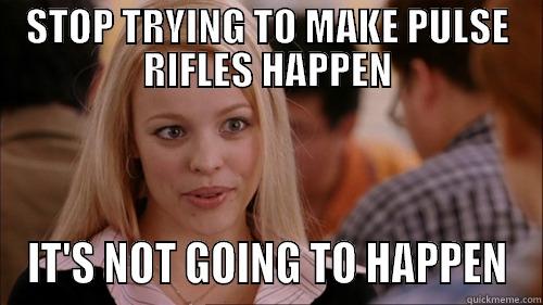 STOP TRYING TO MAKE PULSE RIFLES HAPPEN IT'S NOT GOING TO HAPPEN regina george