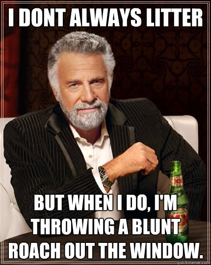 I dont always litter but when I do, I'm throwing a blunt roach out the window. - I dont always litter but when I do, I'm throwing a blunt roach out the window.  The Most Interesting Man In The World