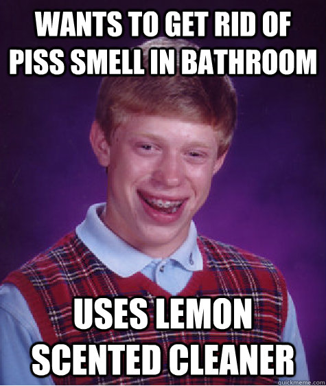 Wants to get rid of piss smell in bathroom Uses lemon scented cleaner  Bad Luck Brian